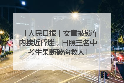 人民日报｜女童被锁车内接近昏迷，日照三名中考生果断破窗救人