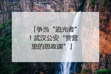 争当“追光者”！武汉公安“警营里的思政课”