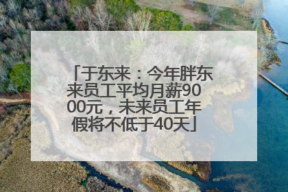 于东来：今年胖东来员工平均月薪9000元，未来员工年假将不低于40天