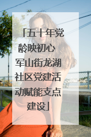 五十年党龄映初心 军山街龙湖社区党建活动赋能支点建设