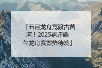 五月龙舟竞渡古黄河！2025宿迁端午龙舟赛蓄势待发