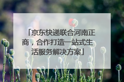 京东快递联合河南正商，合作打造一站式生活服务解决方案
