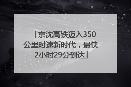 京沈高铁迈入350公里时速新时代，最快2小时29分到达
