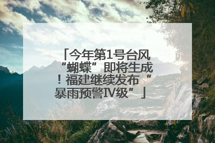 今年第1号台风“蝴蝶”即将生成！福建继续发布“暴雨预警Ⅳ级”