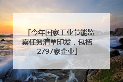今年国家工业节能监察任务清单印发，包括2797家企业