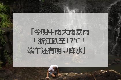 今明中雨大雨暴雨！浙江跌至17℃！端午还有明显降水