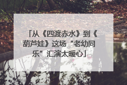 从《四渡赤水》到《葫芦娃》这场“老幼同乐”汇演太暖心