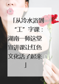 从冷水浴到“工”字课：湖南一师这堂宣讲课让红色文化活了起来
