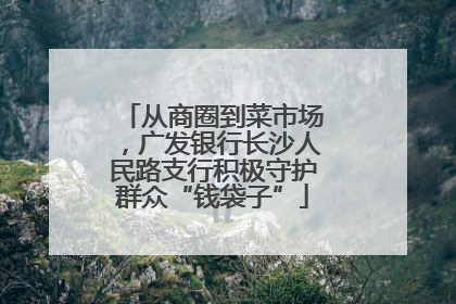 从商圈到菜市场，广发银行长沙人民路支行积极守护群众“钱袋子”