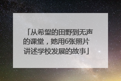 从希望的田野到无声的课堂，她用6张照片讲述学校发展的故事