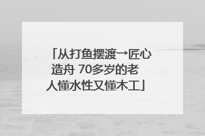 从打鱼摆渡→匠心造舟 70多岁的老人懂水性又懂木工