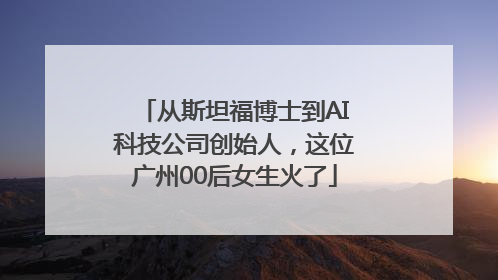 从斯坦福博士到AI科技公司创始人，这位广州00后女生火了