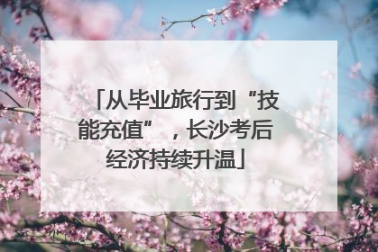 从毕业旅行到“技能充值”，长沙考后经济持续升温