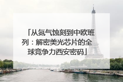 从氮气蚀刻到中欧班列：解密美光芯片的全球竞争力西安密码