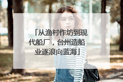 从渔村作坊到现代船厂，台州造船业逐浪向蓝海