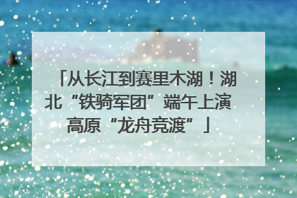 从长江到赛里木湖！湖北“铁骑军团”端午上演高原“龙舟竞渡”