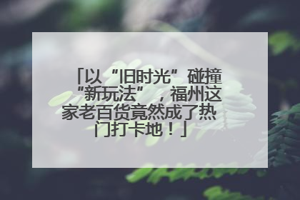 以“旧时光”碰撞“新玩法”，福州这家老百货竟然成了热门打卡地！