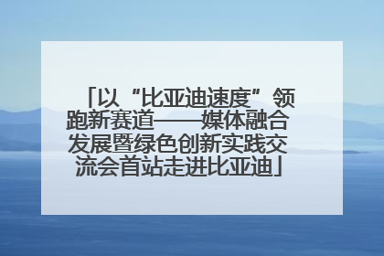 以“比亚迪速度”领跑新赛道——媒体融合发展暨绿色创新实践交流会首站走进比亚迪