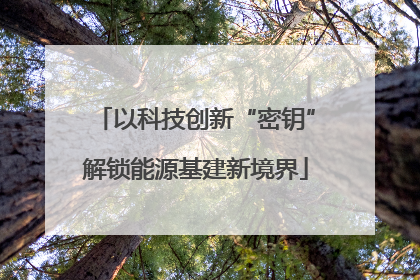 以科技创新“密钥”解锁能源基建新境界