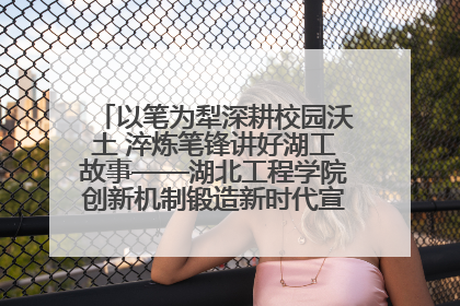 以笔为犁深耕校园沃土 淬炼笔锋讲好湖工故事——湖北工程学院创新机制锻造新时代宣传“轻骑兵”
