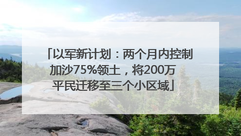 以军新计划：两个月内控制加沙75%领土，将200万平民迁移至三个小区域