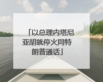 以总理内塔尼亚胡就停火同特朗普通话