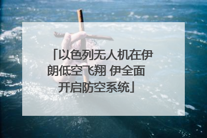 以色列无人机在伊朗低空飞翔 伊全面开启防空系统