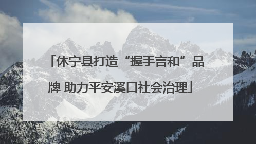休宁县打造“握手言和”品牌 助力平安溪口社会治理
