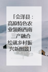 会泽县：高原特色农业领跑西南 三产融合绘就乡村振兴新图景