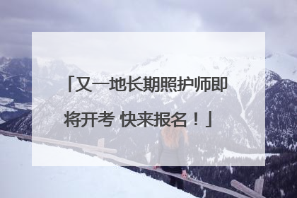 又一地长期照护师即将开考 快来报名！
