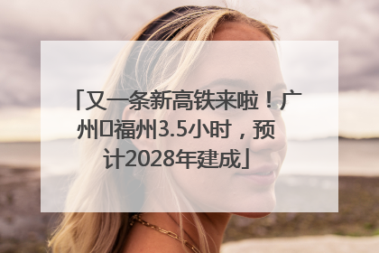 又一条新高铁来啦！广州⇌福州3.5小时，预计2028年建成