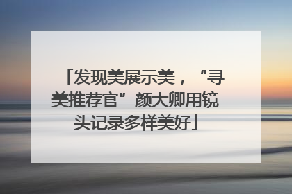 发现美展示美，“寻美推荐官”颜大卿用镜头记录多样美好
