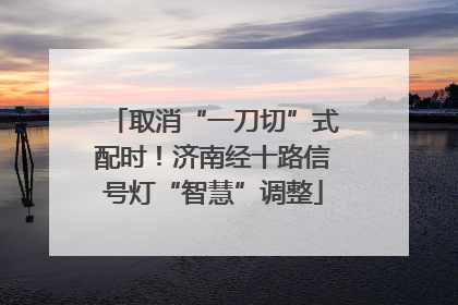 取消“一刀切”式配时！济南经十路信号灯“智慧”调整