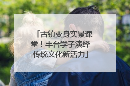 古镇变身实景课堂！丰台学子演绎传统文化新活力