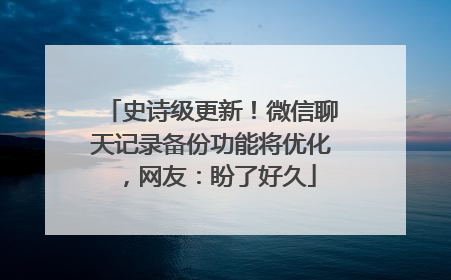 史诗级更新！微信聊天记录备份功能将优化，网友：盼了好久