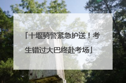 十堰骑警紧急护送！考生错过大巴终赴考场