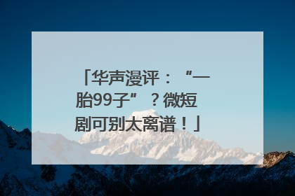 华声漫评：“一胎99子”？微短剧可别太离谱！