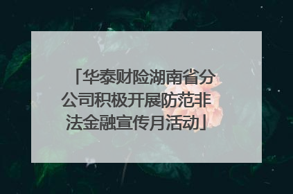 华泰财险湖南省分公司积极开展防范非法金融宣传月活动
