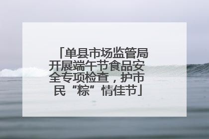 单县市场监管局开展端午节食品安全专项检查，护市民“粽”情佳节