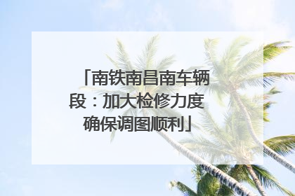 南铁南昌南车辆段：加大检修力度确保调图顺利