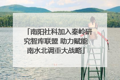 南阳社科加入秦岭研究智库联盟 助力赋能南水北调重大战略