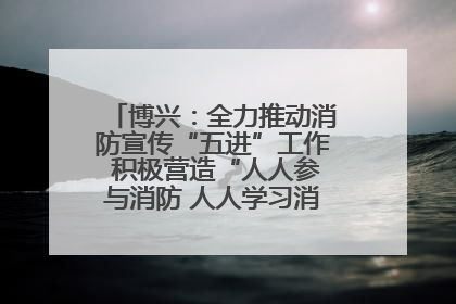 博兴:全力推动消防宣传“五进”工作 积极营造“人人参与消防 人人学习消防”的良好氛围