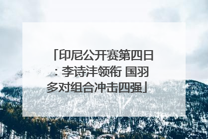 印尼公开赛第四日：李诗沣领衔 国羽多对组合冲击四强
