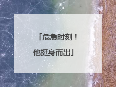 危急时刻！他挺身而出