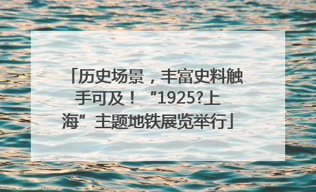 历史场景，丰富史料触手可及！“1925?上海”主题地铁展览举行