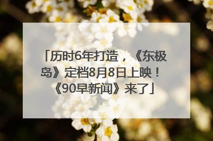 历时6年打造，《东极岛》定档8月8日上映！《90早新闻》来了