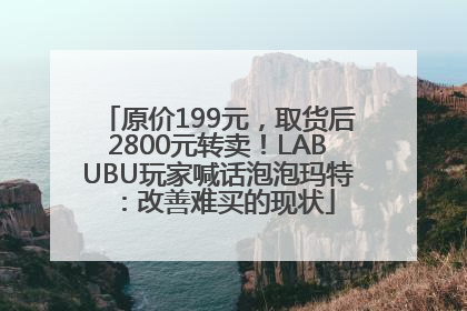 原价199元，取货后2800元转卖！LABUBU玩家喊话泡泡玛特：改善难买的现状
