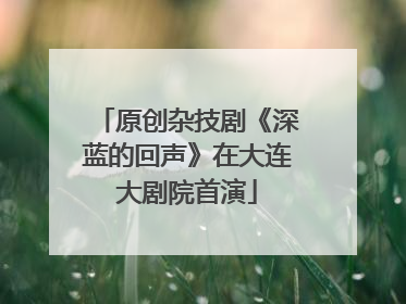 原创杂技剧《深蓝的回声》在大连大剧院首演