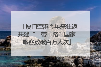 厦门空港今年来往返共建“一带一路”国家旅客数破百万人次