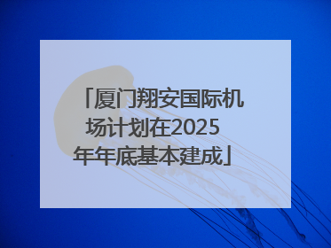 厦门翔安国际机场计划在2025年年底基本建成